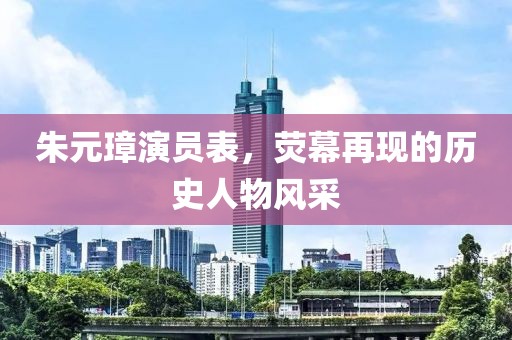 朱元璋演員表，熒幕再現(xiàn)的歷史人物風采