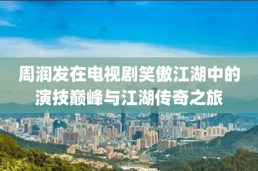周潤發(fā)在電視劇笑傲江湖中的演技巔峰與江湖傳奇之旅