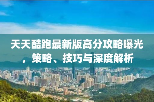 天天酷跑最新版高分攻略曝光，策略、技巧與深度解析
