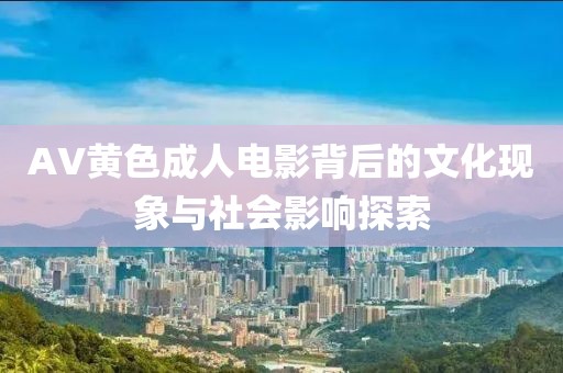 AV黃色成人電影背后的文化現(xiàn)象與社會影響探索