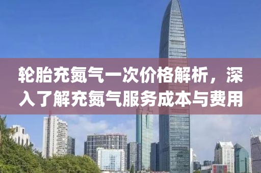 輪胎充氮?dú)庖淮蝺r(jià)格解析，深入了解充氮?dú)夥?wù)成本與費(fèi)用