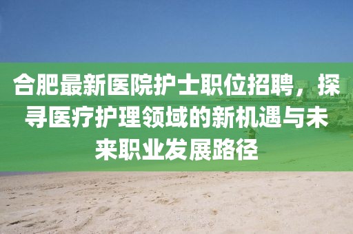 合肥最新醫(yī)院護(hù)士職位招聘，探尋醫(yī)療護(hù)理領(lǐng)域的新機(jī)遇與未來(lái)職業(yè)發(fā)展路徑