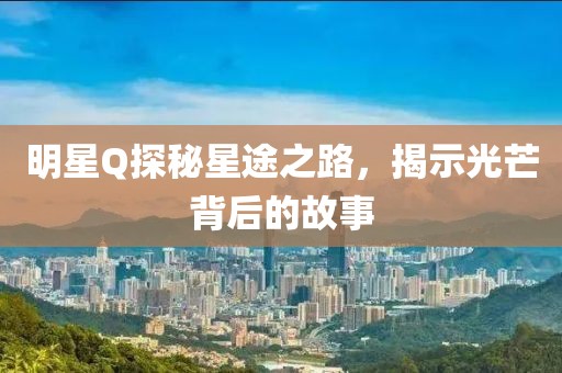 明星Q探秘星途之路，揭示光芒背后的故事