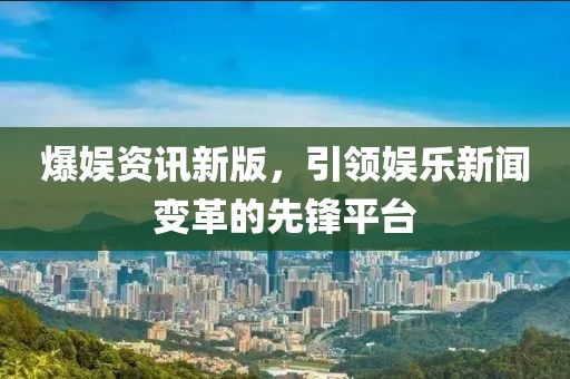 爆娛資訊新版，引領(lǐng)娛樂(lè)新聞變革的先鋒平臺(tái)