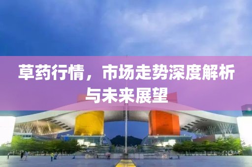 草藥行情，市場走勢深度解析與未來展望