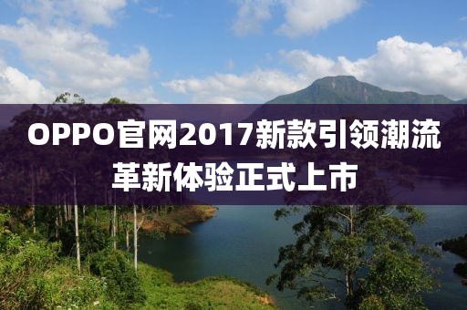 OPPO官網(wǎng)2017新款引領(lǐng)潮流革新體驗(yàn)正式上市
