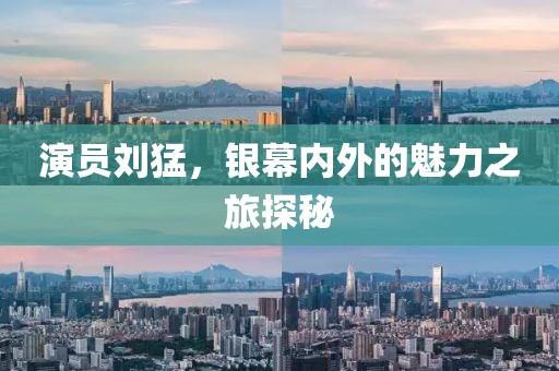 演員劉猛，銀幕內(nèi)外的魅力之旅探秘