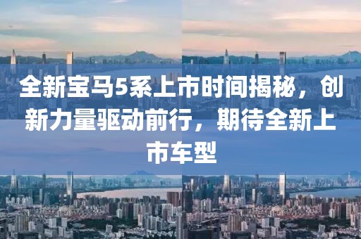 全新寶馬5系上市時(shí)間揭秘，創(chuàng)新力量驅(qū)動(dòng)前行，期待全新上市車(chē)型