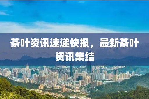 茶葉資訊速遞快報(bào)，最新茶葉資訊集結(jié)