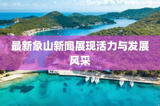 最新象山新聞?wù)宫F(xiàn)活力與發(fā)展風(fēng)采