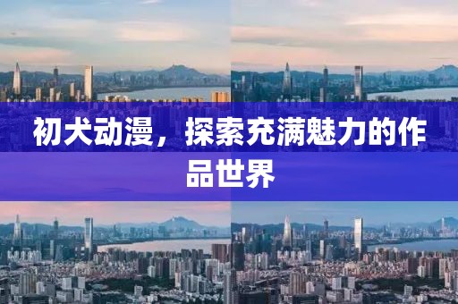 初犬動漫，探索充滿魅力的作品世界