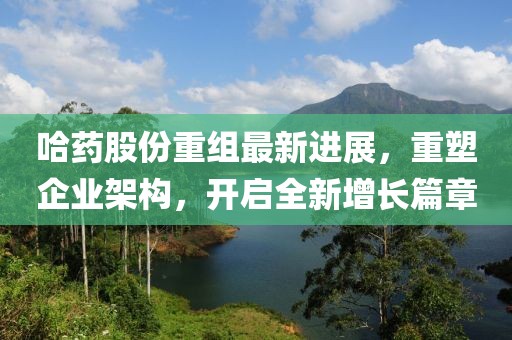 哈藥股份重組最新進(jìn)展，重塑企業(yè)架構(gòu)，開(kāi)啟全新增長(zhǎng)篇章