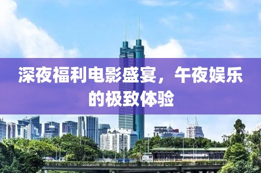 深夜福利電影盛宴，午夜娛樂的極致體驗(yàn)