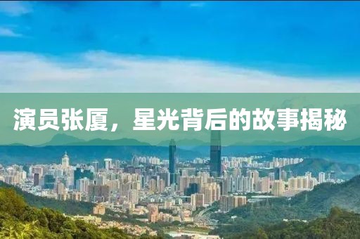 演員張廈，星光背后的故事揭秘