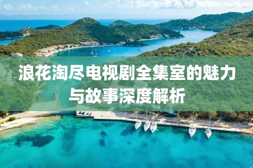浪花淘盡電視劇全集室的魅力與故事深度解析