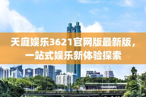 天庭娛樂3621官網(wǎng)版最新版，一站式娛樂新體驗探索