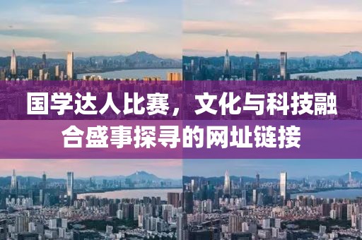 國學(xué)達(dá)人比賽，文化與科技融合盛事探尋的網(wǎng)址鏈接