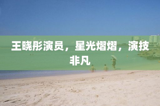 王曉彤演員，星光熠熠，演技非凡