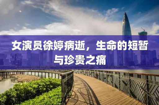 女演員徐婷病逝，生命的短暫與珍貴之痛