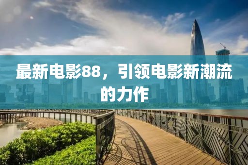 最新電影88，引領電影新潮流的力作