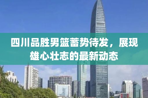 四川品勝男籃蓄勢待發(fā)，展現(xiàn)雄心壯志的最新動態(tài)