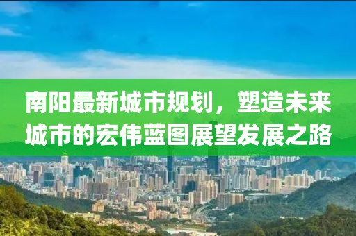 南陽最新城市規(guī)劃，塑造未來城市的宏偉藍(lán)圖展望發(fā)展之路
