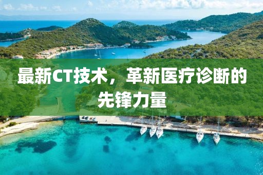 最新CT技術(shù)，革新醫(yī)療診斷的先鋒力量