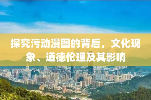 探究污動漫圖的背后，文化現(xiàn)象、道德倫理及其影響