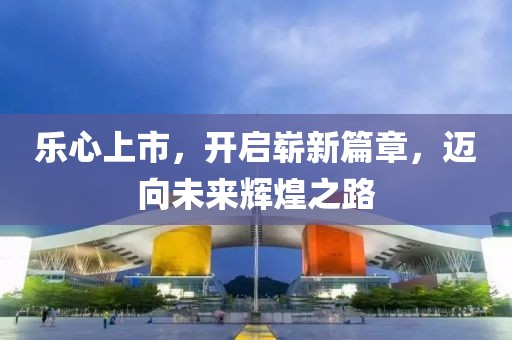 樂(lè)心上市，開(kāi)啟嶄新篇章，邁向未來(lái)輝煌之路