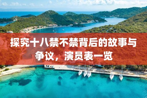 探究十八禁不禁背后的故事與爭議，演員表一覽