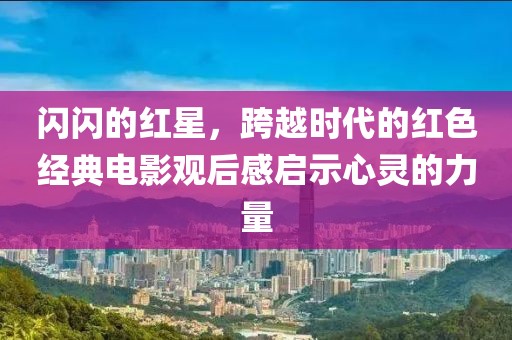 閃閃的紅星，跨越時代的紅色經典電影觀后感啟示心靈的力量