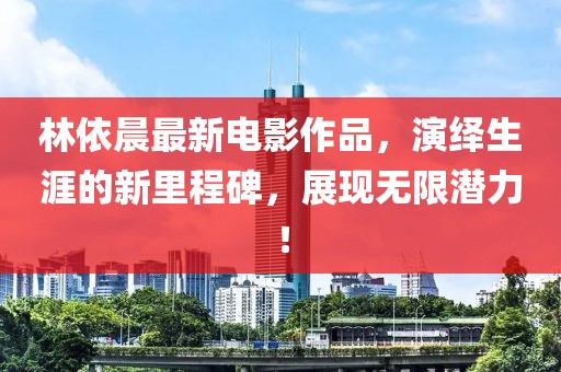 林依晨最新電影作品，演繹生涯的新里程碑，展現(xiàn)無限潛力！