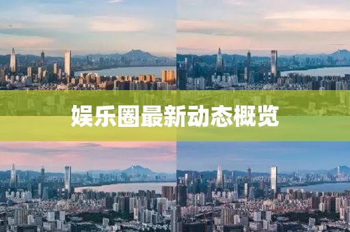 娛樂圈最新動態(tài)概覽