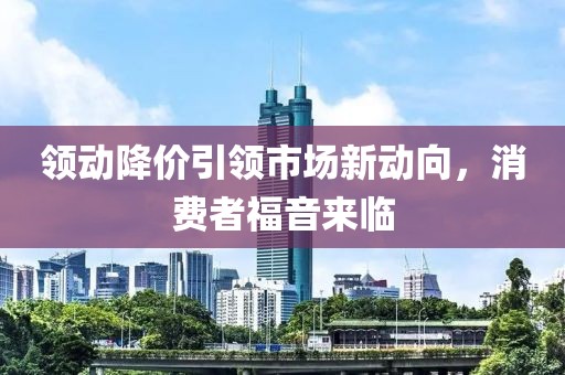 領(lǐng)動(dòng)降價(jià)引領(lǐng)市場(chǎng)新動(dòng)向，消費(fèi)者福音來(lái)臨