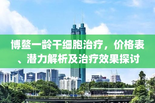 博鰲一齡干細(xì)胞治療，價(jià)格表、潛力解析及治療效果探討