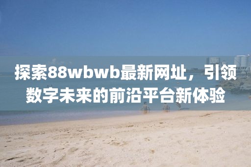 探索88wbwb最新網址，引領數(shù)字未來的前沿平臺新體驗