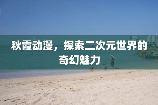 秋霞動(dòng)漫，探索二次元世界的奇幻魅力