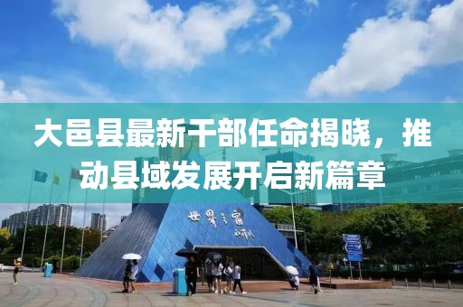 大邑縣最新干部任命揭曉，推動(dòng)縣域發(fā)展開(kāi)啟新篇章