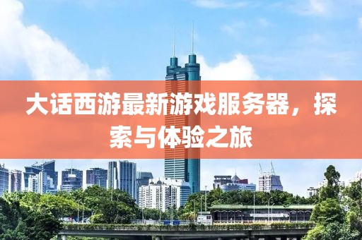 大話西游最新游戲服務(wù)器，探索與體驗(yàn)之旅