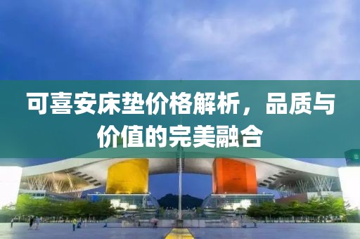 可喜安床墊價(jià)格解析，品質(zhì)與價(jià)值的完美融合