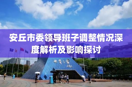 安丘市委領(lǐng)導(dǎo)班子調(diào)整情況深度解析及影響探討