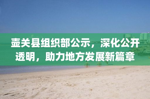壺關(guān)縣組織部公示，深化公開透明，助力地方發(fā)展新篇章