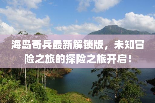 海島奇兵最新解鎖版，未知冒險(xiǎn)之旅的探險(xiǎn)之旅開啟！