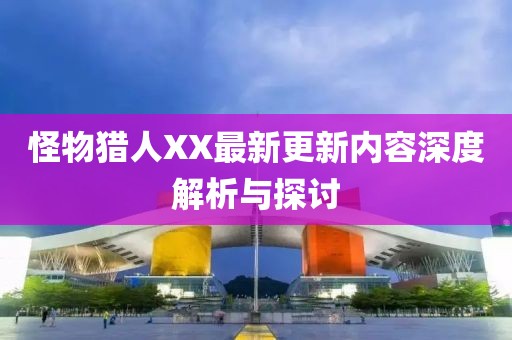 怪物獵人XX最新更新內(nèi)容深度解析與探討