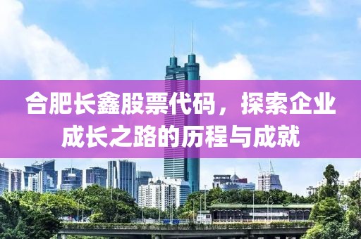 合肥長鑫股票代碼，探索企業(yè)成長之路的歷程與成就