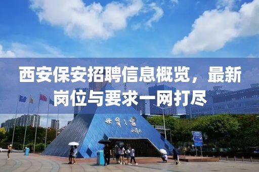 西安保安招聘信息概覽，最新崗位與要求一網(wǎng)打盡