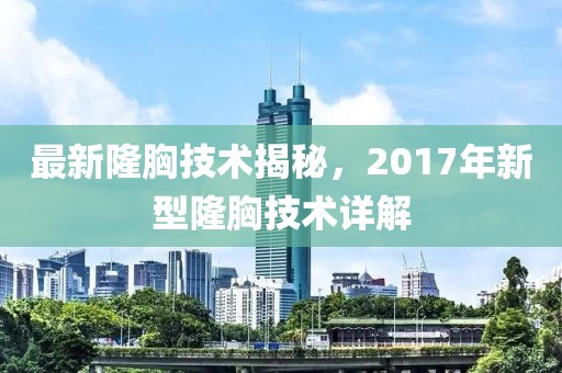 最新隆胸技術(shù)揭秘，2017年新型隆胸技術(shù)詳解