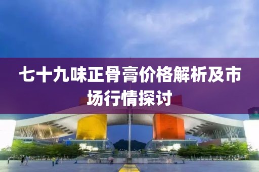 七十九味正骨膏價格解析及市場行情探討