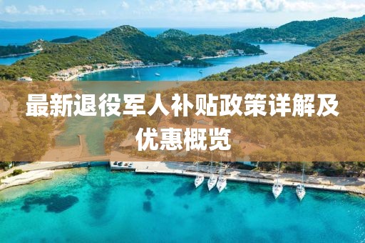 最新退役軍人補貼政策詳解及優(yōu)惠概覽