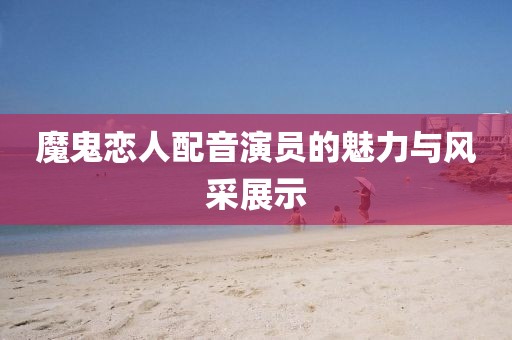 魔鬼戀人配音演員的魅力與風(fēng)采展示